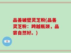 品善破壁灵芝粉(品善灵芝粉：跨越瓶颈，品尝自然好。)
