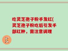 吃灵芝孢子粉手发红(灵芝孢子粉吃后引发手部红肿，需注意调理