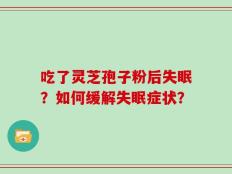 吃了灵芝孢子粉后失眠？如何缓解失眠症状？