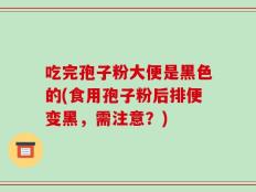 吃完孢子粉大便是黑色的(食用孢子粉后排便变黑，需注意？)