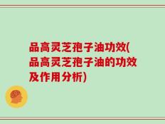 品高灵芝孢子油功效(品高灵芝孢子油的功效及作用分析)