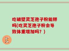 吃破壁灵芝孢子粉能胖吗(吃灵芝孢子粉会导致体重增加吗？)