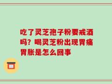 吃了灵芝孢子粉要戒酒吗？喝灵芝粉出现胃痛胃胀是怎么回事