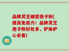 品牌灵芝破壁孢子粉(提高免疫力！品牌灵芝孢子粉好处多，护体护心必备)