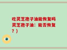 吃灵芝孢子油能恢复吗灵芝孢子油：能否恢复？)