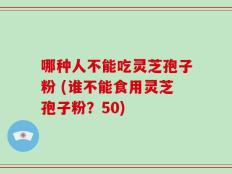 哪种人不能吃灵芝孢子粉 (谁不能食用灵芝孢子粉？50)