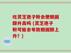 吃灵芝孢子粉会使胆固醇升高吗 (灵芝孢子粉可能会导致胆固醇上升？)