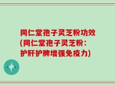 同仁堂孢子灵芝粉功效(同仁堂孢子灵芝粉：护肝护脾增强免疫力)