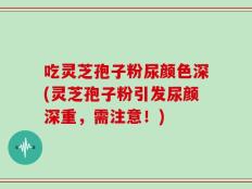 吃灵芝孢子粉尿颜色深(灵芝孢子粉引发尿颜深重，需注意！)