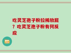 吃灵芝孢子粉拉稀放屁？吃灵芝孢子粉有何反应