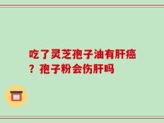 吃了灵芝孢子油有肝癌？孢子粉会伤肝吗