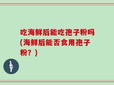 吃海鲜后能吃孢子粉吗(海鲜后能否食用孢子粉？)