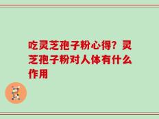 吃灵芝孢子粉心得？灵芝孢子粉对人体有什么作用