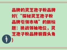 品牌的灵芝孢子粉品牌好(“探秘灵芝孢子粉品牌引领市场”的新标题：挑战领袖地位，灵芝孢子粉品牌崭露头角)