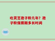 吃灵芝孢子粉几年？孢子粉保质期多长时间