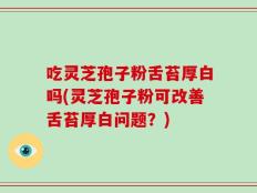 吃灵芝孢子粉舌苔厚白吗(灵芝孢子粉可改善舌苔厚白问题？)