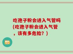 吃孢子粉会进入气管吗(吃孢子粉会进入气管，该有多危险？)