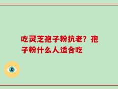 吃灵芝孢子粉抗老？孢子粉什么人适合吃