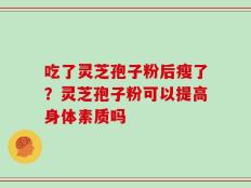 吃了灵芝孢子粉后瘦了？灵芝孢子粉可以提高身体素质吗