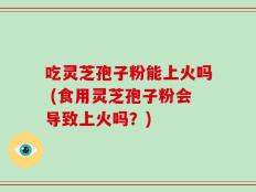 吃灵芝孢子粉能上火吗 (食用灵芝孢子粉会导致上火吗？)