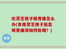 吃灵芝孢子就胃痛怎么办(食用灵芝孢子后出现胃痛该如何处理？)