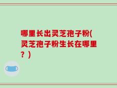 哪里长出灵芝孢子粉(灵芝孢子粉生长在哪里？)