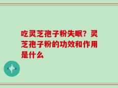吃灵芝孢子粉失眠？灵芝孢子粉的功效和作用是什么