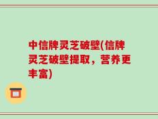 中信牌灵芝破壁(信牌灵芝破壁提取，营养更丰富)