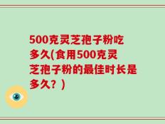 500克灵芝孢子粉吃多久(食用500克灵芝孢子粉的最佳时长是多久？)