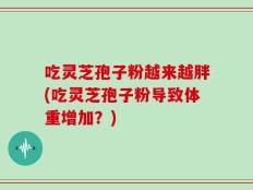 吃灵芝孢子粉越来越胖(吃灵芝孢子粉导致体重增加？)