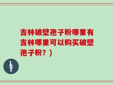 吉林破壁孢子粉哪里有吉林哪里可以购买破壁孢子粉？)