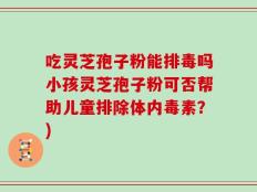 吃灵芝孢子粉能排毒吗小孩灵芝孢子粉可否帮助儿童排除体内毒素？)