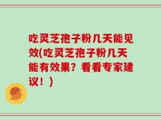 吃灵芝孢子粉几天能见效(吃灵芝孢子粉几天能有效果？看看专家建议！)