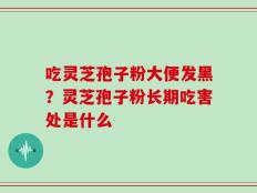 吃灵芝孢子粉大便发黑？灵芝孢子粉长期吃害处是什么
