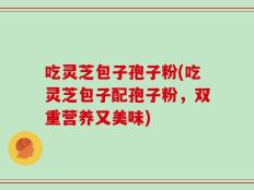 吃灵芝包子孢子粉(吃灵芝包子配孢子粉，双重营养又美味)