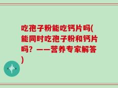 吃孢子粉能吃钙片吗(能同时吃孢子粉和钙片吗？——营养专家解答)