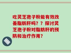 吃灵芝孢子粉能有效改善脂肪肝吗？？探讨灵芝孢子粉对脂肪肝的预防和治疗作用？