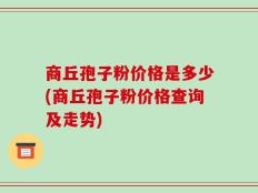 商丘孢子粉价格是多少(商丘孢子粉价格查询及走势)