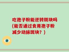 吃孢子粉能逆转斑块吗(能否通过食用孢子粉减少动脉斑块？)