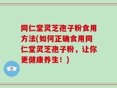 同仁堂灵芝孢子粉食用方法(如何正确食用同仁堂灵芝孢子粉，让你更健康养生！)