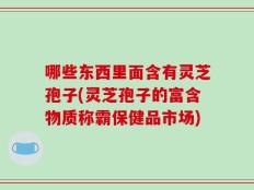 哪些东西里面含有灵芝孢子(灵芝孢子的富含物质称霸保健品市场)