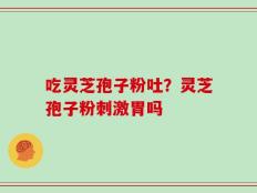 吃灵芝孢子粉吐？灵芝孢子粉刺激胃吗