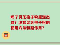 喝了灵芝孢子粉尿道出血？注意灵芝孢子粉的使用方法和副作用？