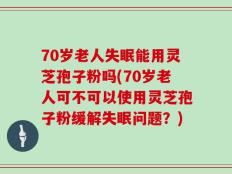 70岁老人失眠能用灵芝孢子粉吗(70岁老人可不可以使用灵芝孢子粉缓解失眠问题？)