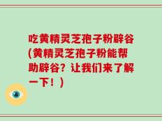吃黄精灵芝孢子粉辟谷(黄精灵芝孢子粉能帮助辟谷？让我们来了解一下！)