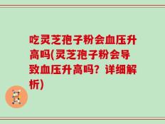 吃灵芝孢子粉会血压升高吗(灵芝孢子粉会导致血压升高吗？详细解析)