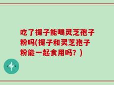 吃了提子能喝灵芝孢子粉吗(提子和灵芝孢子粉能一起食用吗？)