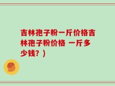 吉林孢子粉一斤价格吉林孢子粉价格 一斤多少钱？)