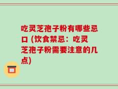 吃灵芝孢子粉有哪些忌口 (饮食禁忌：吃灵芝孢子粉需要注意的几点)