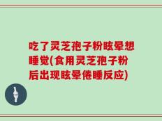 吃了灵芝孢子粉眩晕想睡觉(食用灵芝孢子粉后出现眩晕倦睡反应)